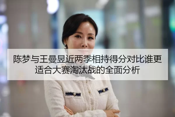 陈梦与王曼昱近两季相持得分对比谁更适合大赛淘汰战的全面分析