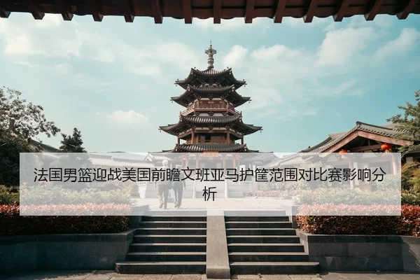 法国男篮迎战美国前瞻文班亚马护筐范围对比赛影响分析