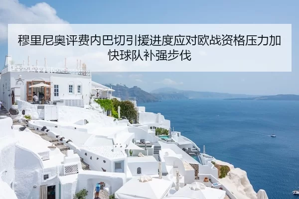 穆里尼奥评费内巴切引援进度应对欧战资格压力加快球队补强步伐