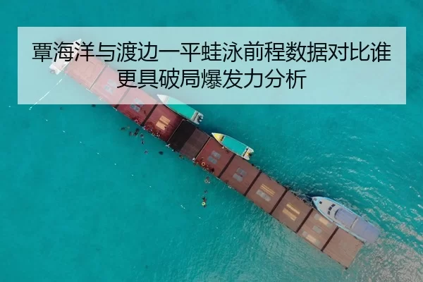 覃海洋与渡边一平蛙泳前程数据对比谁更具破局爆发力分析