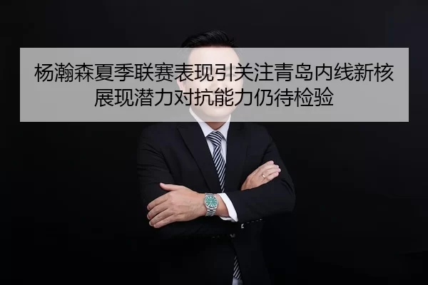 杨瀚森夏季联赛表现引关注青岛内线新核展现潜力对抗能力仍待检验
