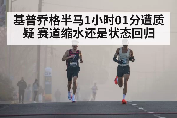 基普乔格半马1小时01分遭质疑 赛道缩水还是状态回归