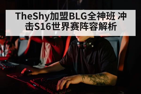 TheShy加盟BLG全神班 冲击S16世界赛阵容解析