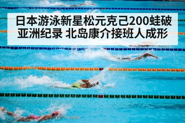 日本游泳新星松元克己200蛙破亚洲纪录 北岛康介接班人成形