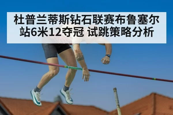 杜普兰蒂斯钻石联赛布鲁塞尔站6米12夺冠 试跳策略分析