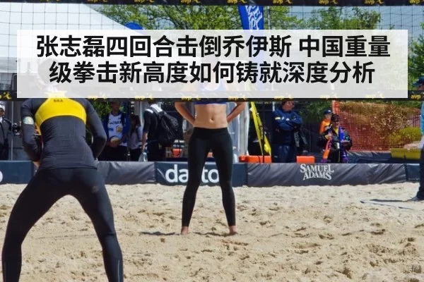 张志磊四回合击倒乔伊斯 中国重量级拳击新高度如何铸就深度分析