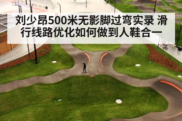 刘少昂500米无影脚过弯实录 滑行线路优化如何做到人鞋合一