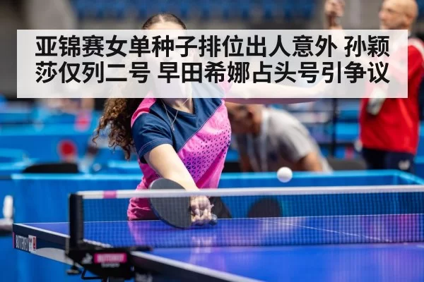 亚锦赛女单种子排位出人意外 孙颖莎仅列二号 早田希娜占头号引争议