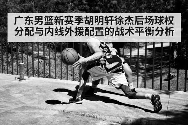 广东男篮新赛季胡明轩徐杰后场球权分配与内线外援配置的战术平衡分析