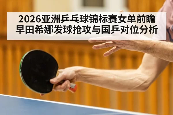 2026亚洲乒乓球锦标赛女单前瞻 早田希娜发球抢攻与国乒对位分析